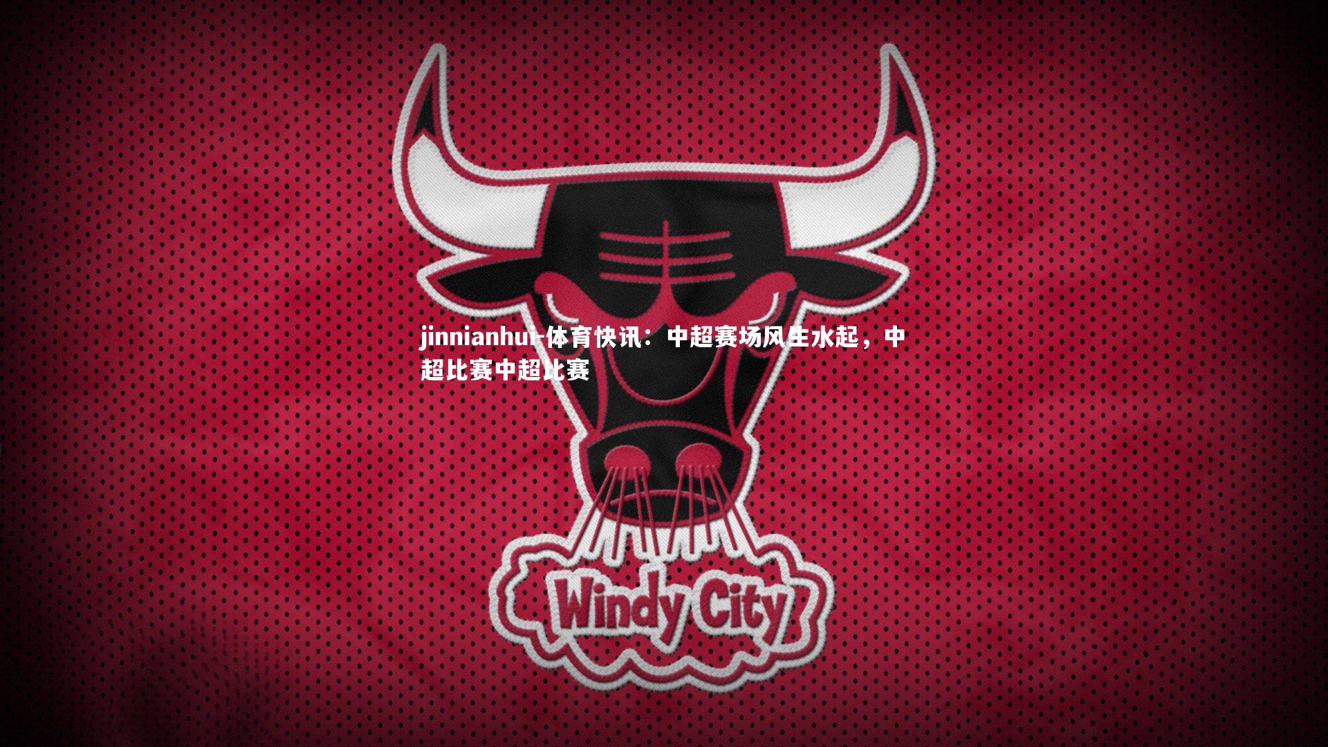 jinnianhui-体育快讯：中超赛场风生水起，中超比赛中超比赛